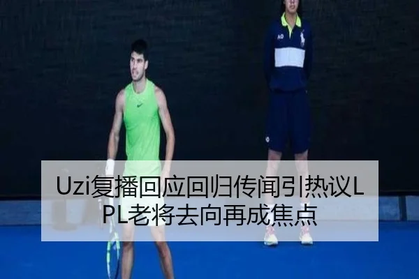 Uzi复播回应回归传闻引热议LPL老将去向再成焦点